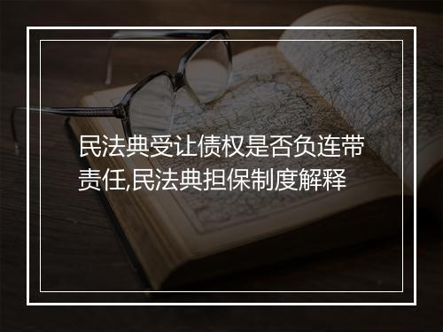 民法典受让债权是否负连带责任,民法典担保制度解释