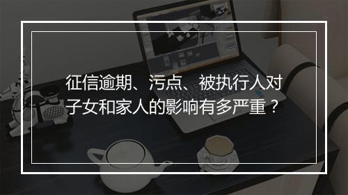 征信逾期、污点、被执行人对子女和家人的影响有多严重？