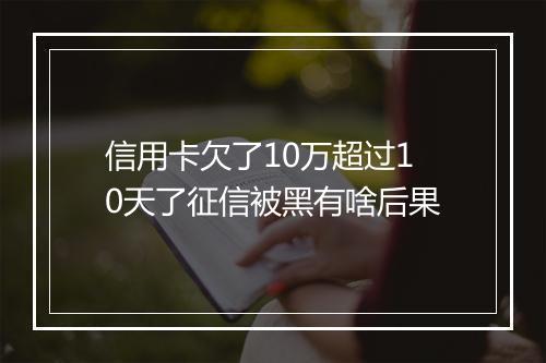 信用卡欠了10万超过10天了征信被黑有啥后果