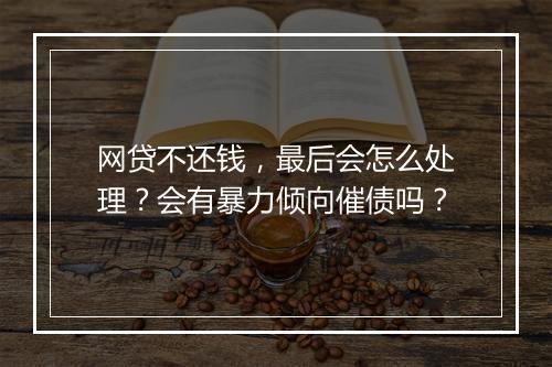 网贷不还钱，最后会怎么处理？会有暴力倾向催债吗？