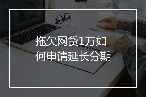 拖欠网贷1万如何申请延长分期