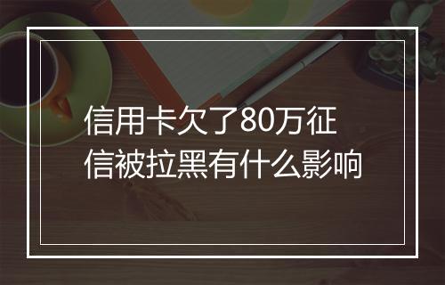 信用卡欠了80万征信被拉黑有什么影响
