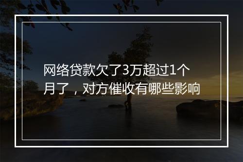 网络贷款欠了3万超过1个月了，对方催收有哪些影响