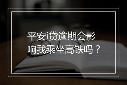 平安i贷逾期会影响我乘坐高铁吗？