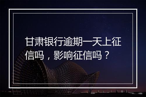 甘肃银行逾期一天上征信吗，影响征信吗？