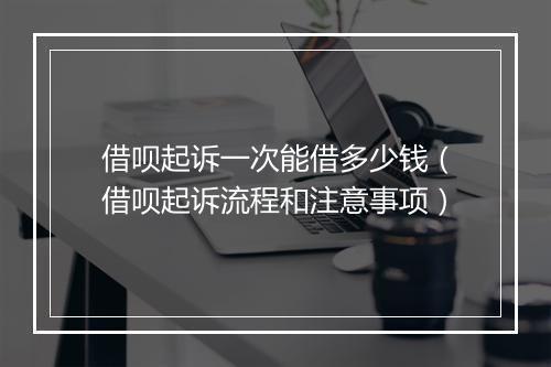 借呗起诉一次能借多少钱（借呗起诉流程和注意事项）
