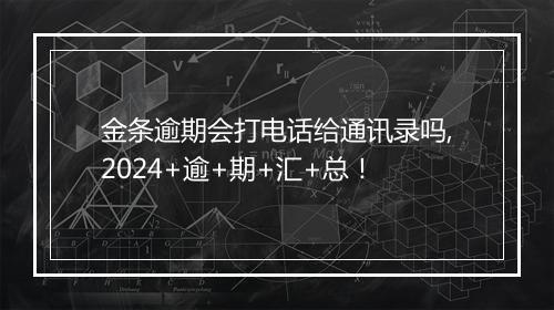 金条逾期会打电话给通讯录吗,2024+逾+期+汇+总！