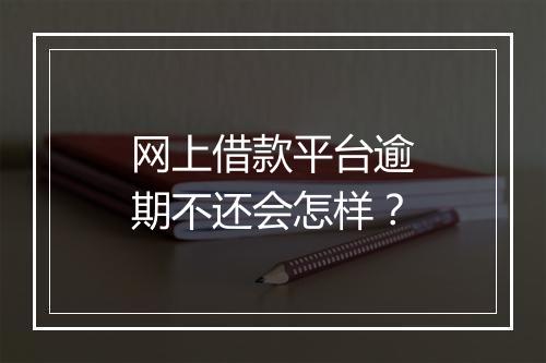 网上借款平台逾期不还会怎样？