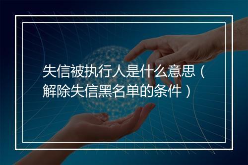 失信被执行人是什么意思（解除失信黑名单的条件）