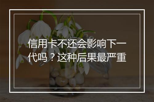 信用卡不还会影响下一代吗？这种后果最严重