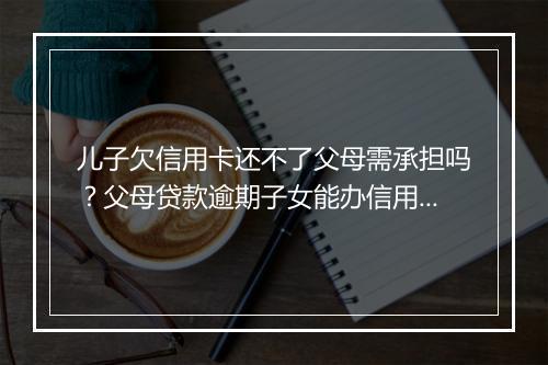 儿子欠信用卡还不了父母需承担吗？父母贷款逾期子女能办信用卡吗？