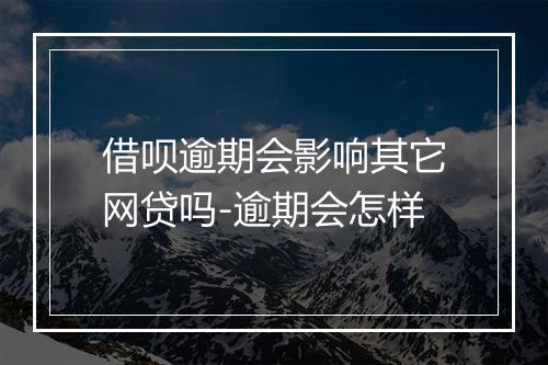 借呗逾期会影响其它网贷吗-逾期会怎样