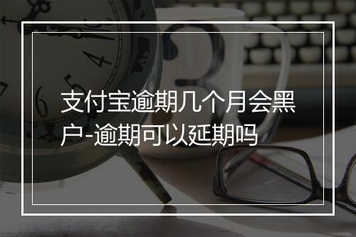 支付宝逾期几个月会黑户-逾期可以延期吗