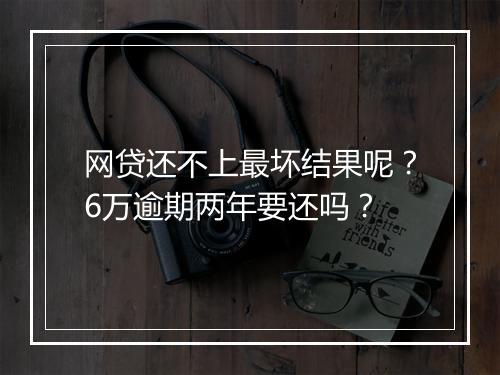 网贷还不上最坏结果呢？6万逾期两年要还吗？