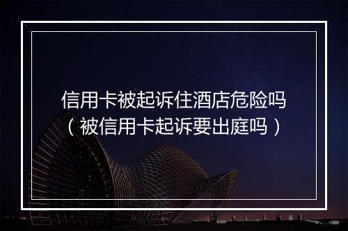 信用卡被起诉住酒店危险吗（被信用卡起诉要出庭吗）