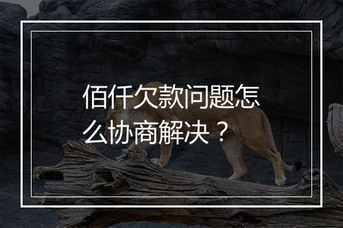 佰仟欠款问题怎么协商解决？
