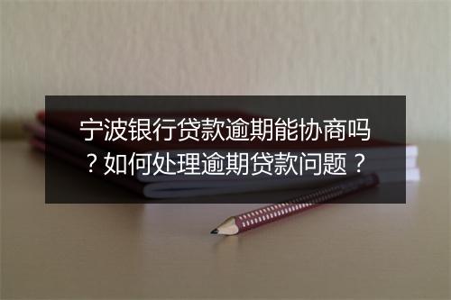 宁波银行贷款逾期能协商吗？如何处理逾期贷款问题？