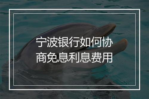 宁波银行如何协商免息利息费用