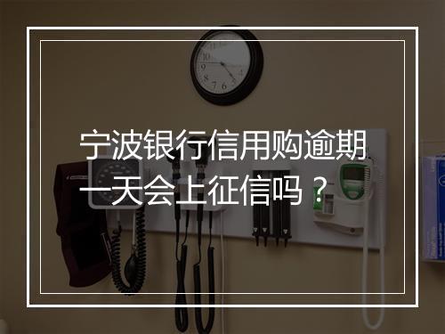 宁波银行信用购逾期一天会上征信吗？