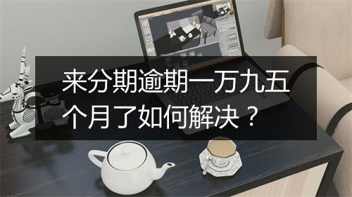 来分期逾期一万九五个月了如何解决？
