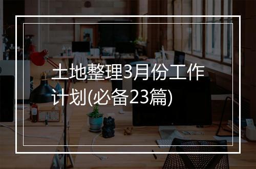 土地整理3月份工作计划(必备23篇)