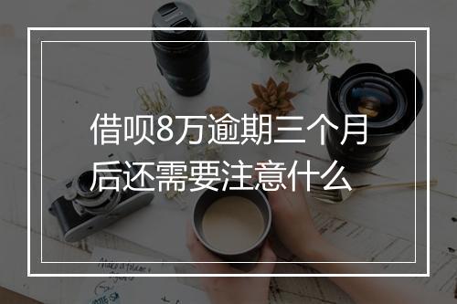 借呗8万逾期三个月后还需要注意什么