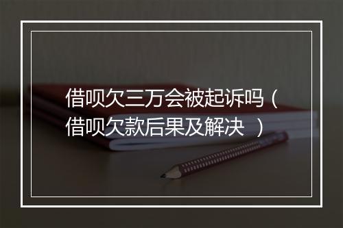 借呗欠三万会被起诉吗（借呗欠款后果及解决 ）