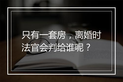 只有一套房，离婚时法官会判给谁呢？