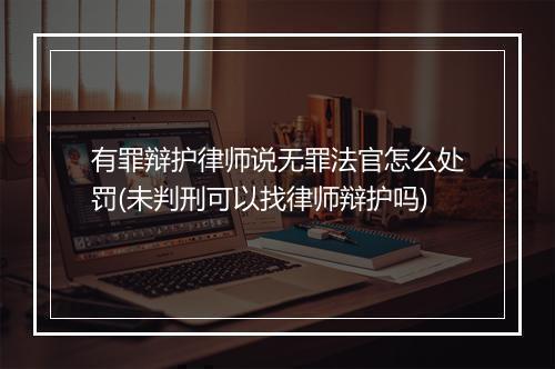 有罪辩护律师说无罪法官怎么处罚(未判刑可以找律师辩护吗)