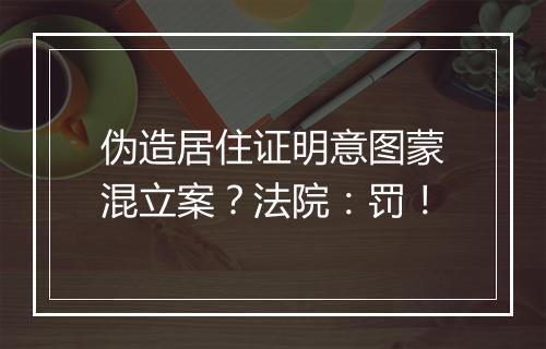 伪造居住证明意图蒙混立案？法院：罚！