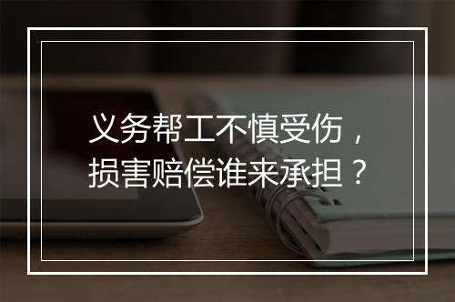 义务帮工不慎受伤，损害赔偿谁来承担？