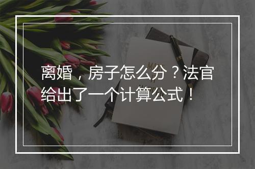 离婚，房子怎么分？法官给出了一个计算公式！