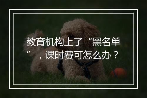 教育机构上了“黑名单”，课时费可怎么办？