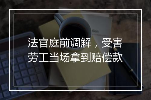 法官庭前调解，受害劳工当场拿到赔偿款