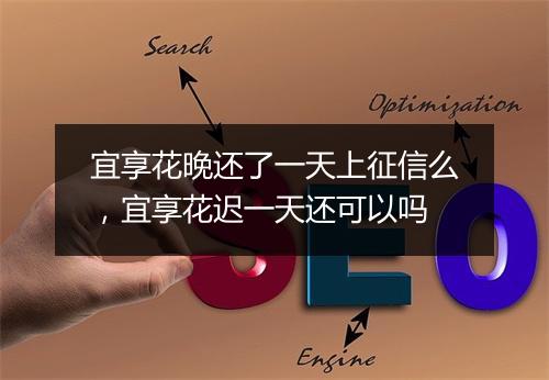 宜享花晚还了一天上征信么，宜享花迟一天还可以吗