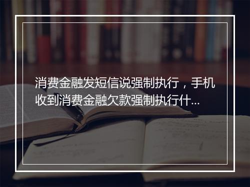 消费金融发短信说强制执行，手机收到消费金融欠款强制执行什么意思