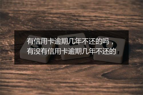 有信用卡逾期几年不还的吗，有没有信用卡逾期几年不还的
