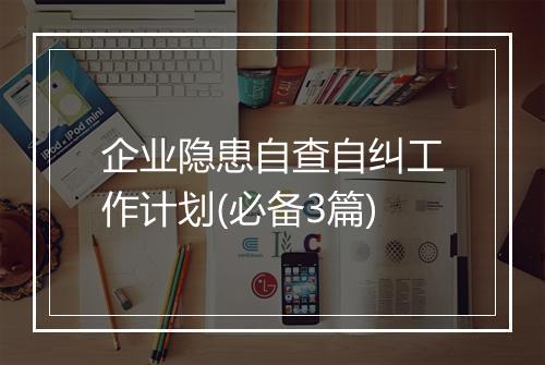 企业隐患自查自纠工作计划(必备3篇)