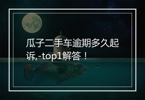 瓜子二手车逾期多久起诉,-top1解答！