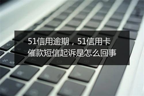 51信用逾期，51信用卡催款短信起诉是怎么回事