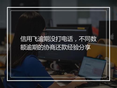 信用飞逾期没打电话，不同数额逾期的协商还款经验分享