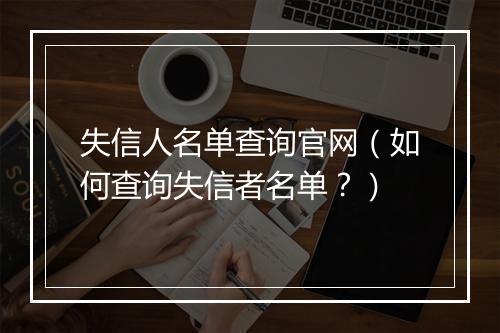失信人名单查询官网（如何查询失信者名单？）