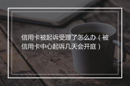 信用卡被起诉受理了怎么办（被信用卡中心起诉几天会开庭）