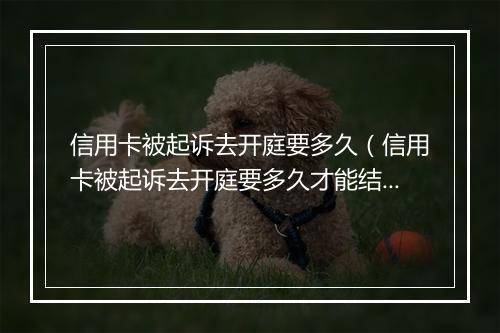 信用卡被起诉去开庭要多久（信用卡被起诉去开庭要多久才能结案）