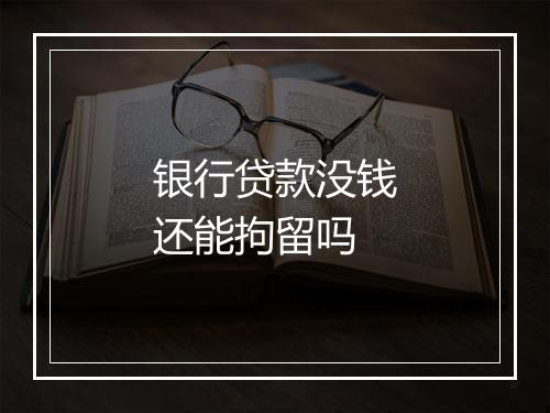 银行贷款没钱还能拘留吗