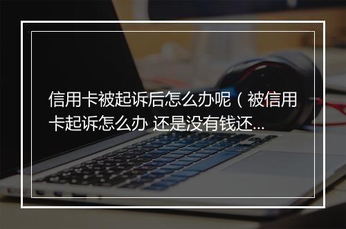 信用卡被起诉后怎么办呢（被信用卡起诉怎么办 还是没有钱还）