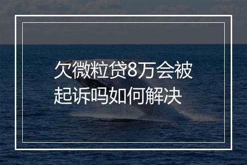 欠微粒贷8万会被起诉吗如何解决