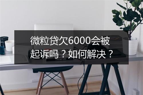 微粒贷欠6000会被起诉吗？如何解决？