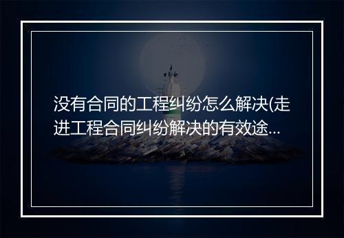 没有合同的工程纠纷怎么解决(走进工程合同纠纷解决的有效途径)