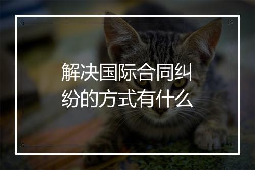 解决国际合同纠纷的方式有什么